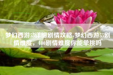 梦幻西游55详细剧情攻略-梦幻西游55剧情难度，100剧情难度你能单挑吗
