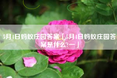 5月4日蚂蚁庄园答案「5月4日蚂蚁庄园答案是什么?一」
