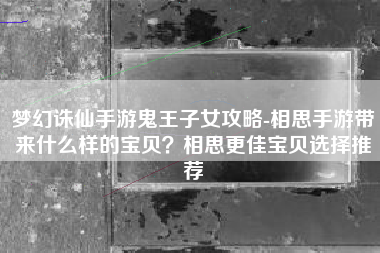 梦幻诛仙手游鬼王子女攻略-相思手游带来什么样的宝贝？相思更佳宝贝选择推荐