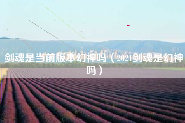 剑魂是当前版本幻神吗（2021剑魂是幻神吗）