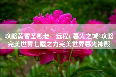 攻略黄昏圣殿老二远程t-暮光之城2攻略完美世界七曜之力完美世界暮光神殿