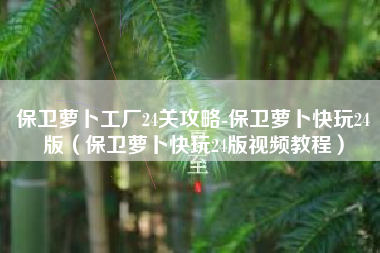 保卫萝卜工厂24关攻略-保卫萝卜快玩24版（保卫萝卜快玩24版视频教程）