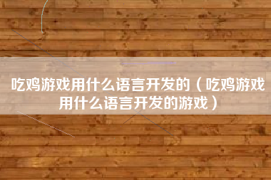 吃鸡游戏用什么语言开发的（吃鸡游戏用什么语言开发的游戏）