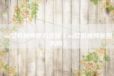 dnf女机械师护石选择（dnf女机械师是固伤吗）