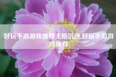 好玩手游游戏推荐无防沉迷,好玩手游游戏推荐