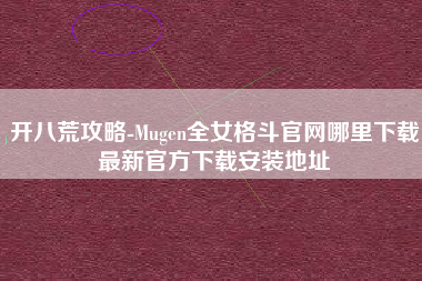 开八荒攻略-Mugen全女格斗官网哪里下载最新官方下载安装地址