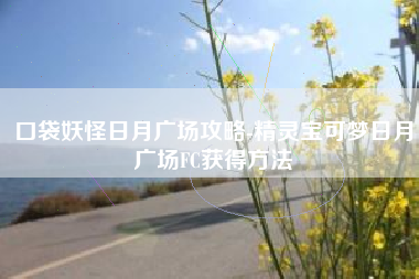 口袋妖怪日月广场攻略-精灵宝可梦日月广场FC获得方法