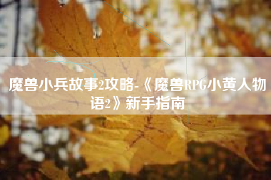 魔兽小兵故事2攻略-《魔兽RPG小黄人物语2》新手指南