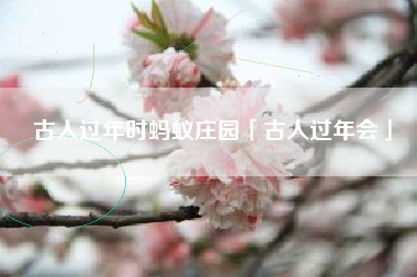 古人过年时蚂蚁庄园「古人过年会」