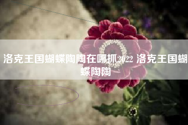 洛克王国蝴蝶陶陶在哪抓2022 洛克王国蝴蝶陶陶