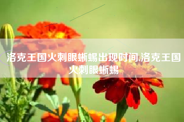 洛克王国火刺眼蜥蜴出现时间,洛克王国火刺眼蜥蜴