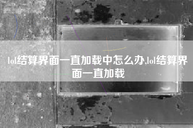 lol结算界面一直加载中怎么办,lol结算界面一直加载