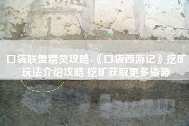 口袋联盟精灵攻略-《口袋西游记》挖矿玩法介绍攻略 挖矿获取更多资源