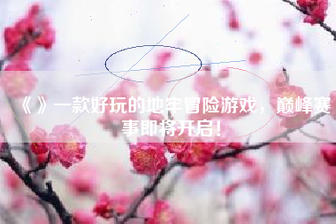 《》一款好玩的地牢冒险游戏，巅峰赛事即将开启！