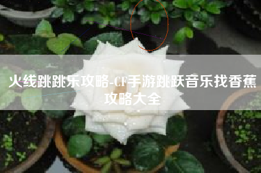 火线跳跳乐攻略-CF手游跳跃音乐找香蕉攻略大全