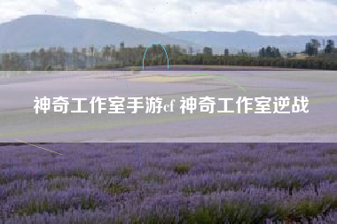 神奇工作室手游cf 神奇工作室逆战