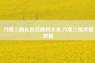 刀塔三国礼包兑换码大全,刀塔三国攻略教程