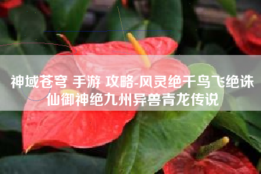 神域苍穹 手游 攻略-风灵绝千鸟飞绝诛仙御神绝九州异兽青龙传说