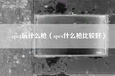 apex玩什么枪（apex什么枪比较好）