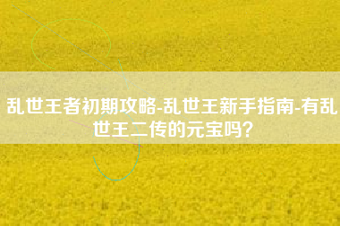 乱世王者初期攻略-乱世王新手指南-有乱世王二传的元宝吗？