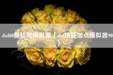 dnf60级技能模拟器（dnf技能加点模拟器90）