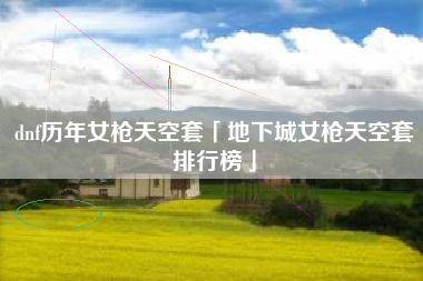 dnf历年女枪天空套「地下城女枪天空套排行榜」