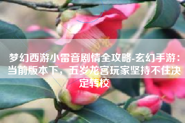 梦幻西游小雷音剧情全攻略-玄幻手游：当前版本下，五岁龙宫玩家坚持不住决定转校