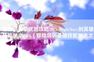 冒险岛剑豪武器攻略2015-MapleStory剑英雄技能加点2016（冒险岛剑英雄技能加点之枫）