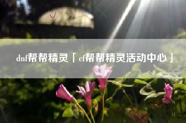 dnf帮帮精灵「cf帮帮精灵活动中心」