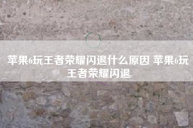 苹果6玩王者荣耀闪退什么原因 苹果6玩王者荣耀闪退