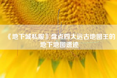 《地下城私服》盘点四大远古地图王的地下地图遗迹