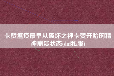 卡赞瘟疫最早从破坏之神卡赞开始的精神崩溃状态(dnf私服)
