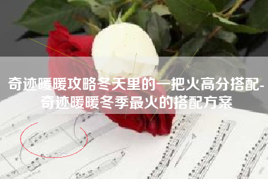 奇迹暖暖攻略冬天里的一把火高分搭配-奇迹暖暖冬季最火的搭配方案