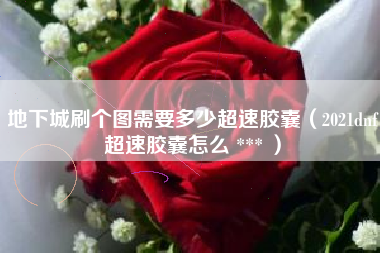 地下城刷个图需要多少超速胶囊（2021dnf超速胶囊怎么 *** ）