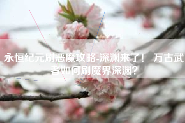 永恒纪元刷恶魔攻略-深渊来了！ 万古武者如何刷魔界深渊？