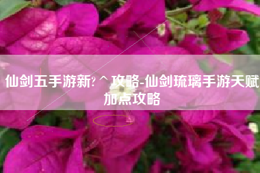 仙剑五手游新?^攻略-仙剑琉璃手游天赋加点攻略