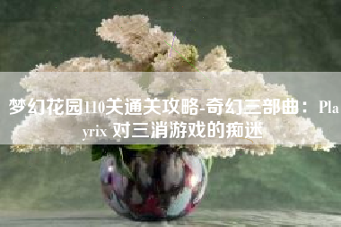 梦幻花园110关通关攻略-奇幻三部曲：Playrix 对三消游戏的痴迷