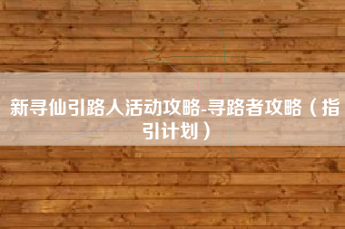 新寻仙引路人活动攻略-寻路者攻略（指引计划）