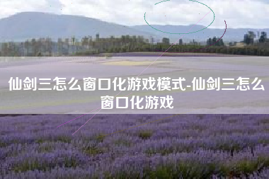 仙剑三怎么窗口化游戏模式-仙剑三怎么窗口化游戏