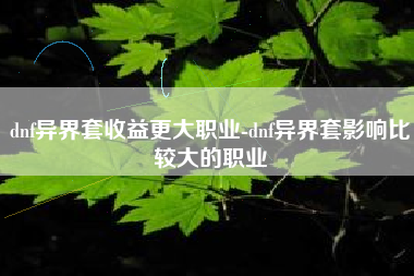 dnf异界套收益更大职业-dnf异界套影响比较大的职业