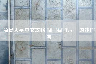 商场大亨中文攻略-Idle Mall Tycoon 游戏指南