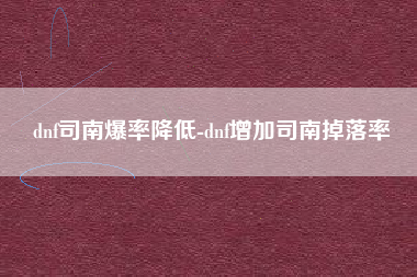 dnf司南爆率降低-dnf增加司南掉落率