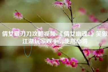 倩女藏刃刀攻略视频-《倩女幽魂2》笑傲江湖玩家双手剑使用心得