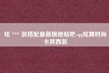 炫 *** 装搭配最新旗袍贴吧-qq炫舞时尚卡其西装