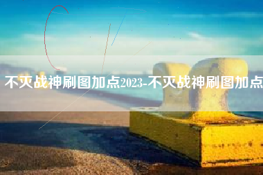 不灭战神刷图加点2023-不灭战神刷图加点