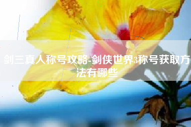 剑三真人称号攻略-剑侠世界3称号获取方法有哪些
