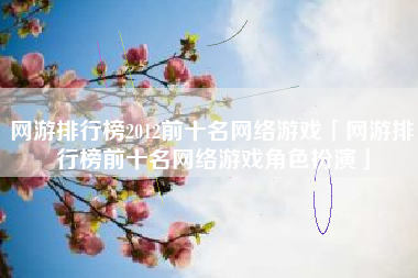 网游排行榜2012前十名网络游戏「网游排行榜前十名网络游戏角色扮演」