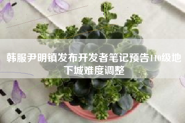 韩服尹明镇发布开发者笔记预告110级地下城难度调整
