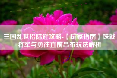 三国乱世招陆逊攻略-【玩家指南】铁戟将军与勇往直前吕布玩法解析