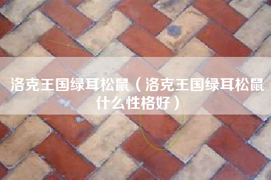 洛克王国绿耳松鼠（洛克王国绿耳松鼠什么性格好）